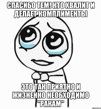 спасибо тем! кто хвалит и делает комплименты это так приятно и жизненно необходимо "ракам"