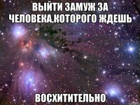 выйти замуж за человека,которого ждешь восхитительно