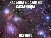 насыпать сахар из сахарницы охуенно