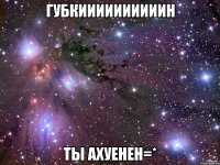 губкиииииииииин ты ахуенен=*