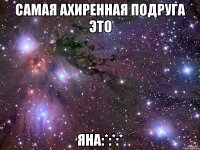 самая ахиренная подруга это яна:*:*:*