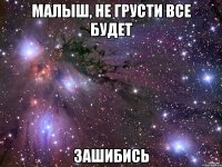 малыш, не грусти все будет зашибись