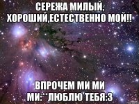 сережа милый, хороший,естественно мой!! впрочем ми ми ми:**люблю тебя:3