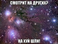 смотрит на других? на хуй шли!