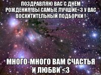 поздравляю вас с днём рождения!вы самые лучшие<3 у вас восхитительный подборки ! много-много вам счастья и любви <3