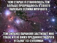 чем старше я становлюсь,тем больше превращаюсь в своего папеньку селима мрачного. тем сильнее паранойя застилает мне глаза, и я не вижу преданности друга и сына" (с) сулейман