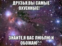 друзья,вы самые охуенные!*** знайте,я вас люблю и обожаю^^