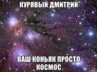 курявый дмитрий ваш коньяк просто космос