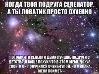 когда твоя подруга селенатор, а ты ловатик просто охуенно потому что селена и деми лучшие подруги с детства. и ваще похуй что в этом меме дохуя слов, и он получился очень тупой. но милана меня поймет