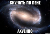 скучать по лене ахуенно