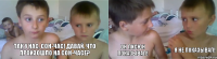 Так у нас, сон-час! Давай, что произошло на сон-часе? Он писюн показывал! Я не показывал!