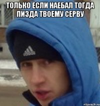 только если наебал тогда пизда твоему серву 