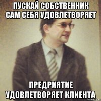 пускай собственник сам себя удовлетворяет предриятие удовлетворяет клиента