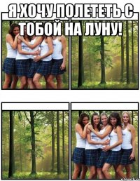 я хочу полететь с тобой на луну! 