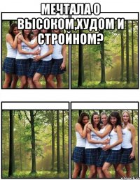 мечтала о высоком,худом и стройном? 