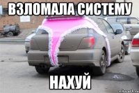 взломала систему нахуй