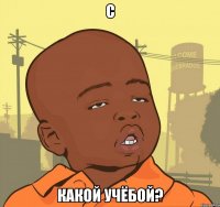 с какой учёбой?