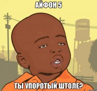 айфон 5 ты упоротый штоле?