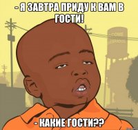 - я завтра приду к вам в гости! - какие гости??