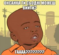 оксанка ти сьодні можеш вийти? гаааа???