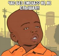 час без смеха?? не, не слышал!! 