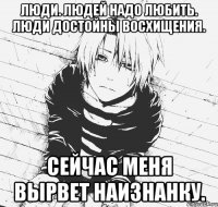 люди. людей надо любить. люди достойны восхищения. сейчас меня вырвет наизнанку.