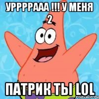 уррррааа !!! у меня 2 патрик ты lol