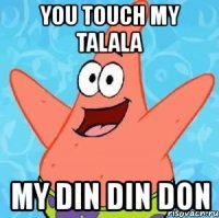 you touch my talala my din din don