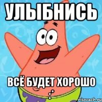 улыбнись всё будет хорошо :*