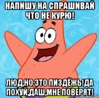 напишу на спрашивай что не курю! люд,но это пиздёжь!да похуй,даш,мне поверят!