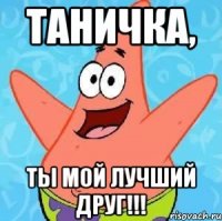 таничка, ты мой лучший друг!!!