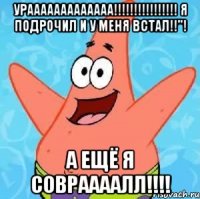 урааааааааааааа!!! я подрочил и у меня встал!!"! а ещё я совраааалл!!!