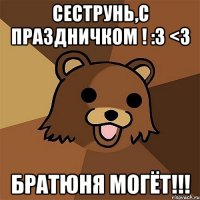 сеструнь,с праздничком ! :3 <3 братюня могёт!!!