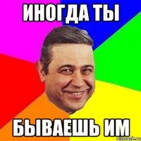 иногда ты бываешь им