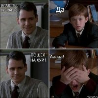 Влад, ты сделал? Да Пошёл на хуй! Ааааа!
