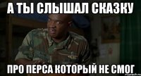 а ты слышал сказку про перса который не смог