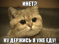 инет? ну держись я уже еду!