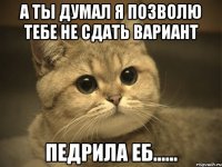 а ты думал я позволю тебе не сдать вариант педрила еб......