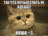 так что ночью спать не идешь? няша =з