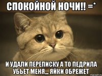 спокойной ночи!! =* и удали переписку а то педрила убьет меня,,, яйки обрежет