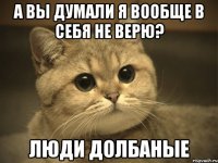 а вы думали я вообще в себя не верю? люди долбаные