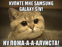 купите мне samsung galaxy siv! ну пожа-а-а-алуйста!