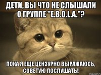 дети, вы что не слышали о группе "e.b.o.l.a."? пока я еще цензурно выражаюсь, советую послушать!