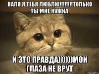 валя я тебя люблю!!!только ты мне нужна и это правда))))))мои глаза не врут