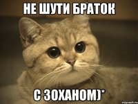 не шути браток с зоханом)*