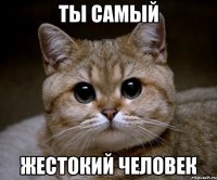 ты самый жестокий человек