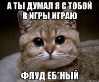 а ты думал я с тобой в игры играю флуд еб*ный