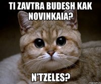 ti zavtra budesh kak novinkaia? n'tzeles?