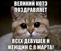 великий котэ поздравляет всех девушек и женщин с 8 марта!