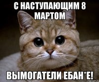 с наступающим 8 мартом вымогатели ебан*е!